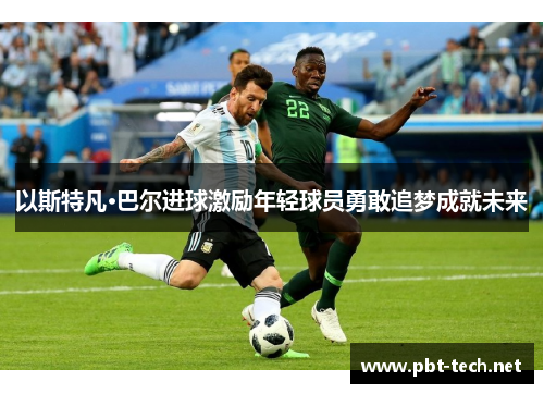 以斯特凡·巴尔进球激励年轻球员勇敢追梦成就未来