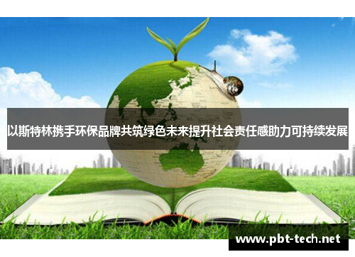 以斯特林携手环保品牌共筑绿色未来提升社会责任感助力可持续发展