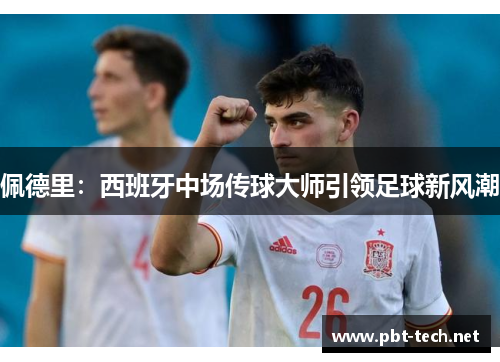 佩德里：西班牙中场传球大师引领足球新风潮