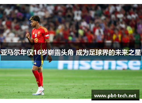 亚马尔年仅16岁崭露头角 成为足球界的未来之星
