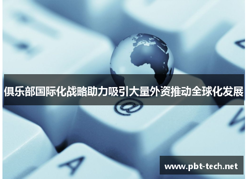 俱乐部国际化战略助力吸引大量外资推动全球化发展