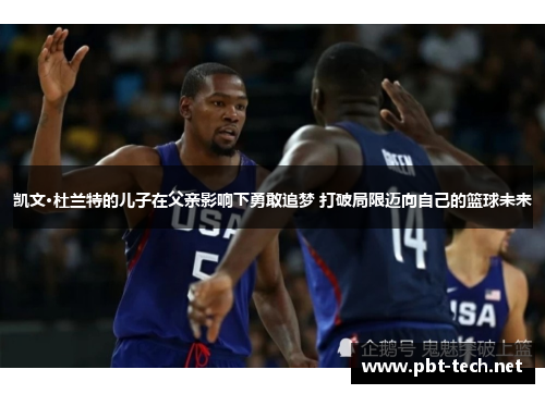 凯文·杜兰特的儿子在父亲影响下勇敢追梦 打破局限迈向自己的篮球未来