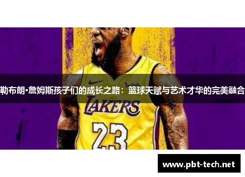 勒布朗·詹姆斯孩子们的成长之路：篮球天赋与艺术才华的完美融合