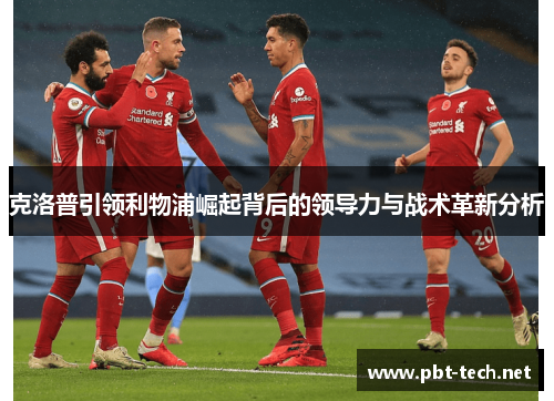 克洛普引领利物浦崛起背后的领导力与战术革新分析
