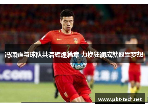 冯潇霆与球队共谱辉煌篇章 力挽狂澜成就冠军梦想