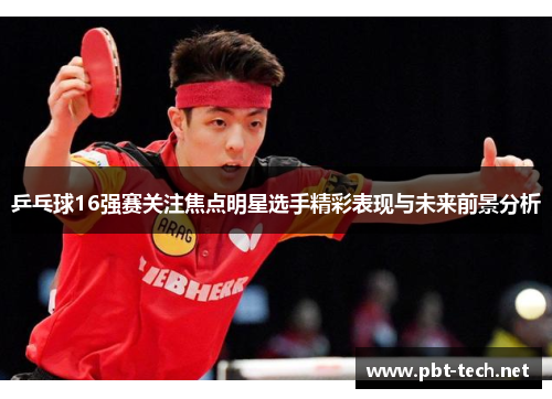 乒乓球16强赛关注焦点明星选手精彩表现与未来前景分析