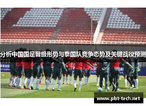 分析中国国足晋级形势与泰国队竞争态势及关键战役预测