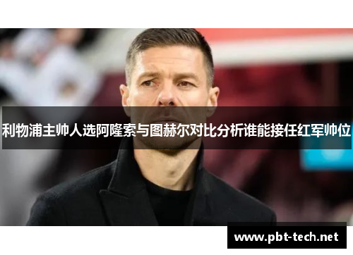 利物浦主帅人选阿隆索与图赫尔对比分析谁能接任红军帅位