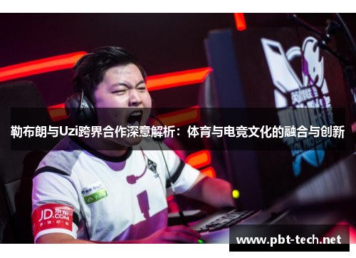 勒布朗与Uzi跨界合作深意解析：体育与电竞文化的融合与创新
