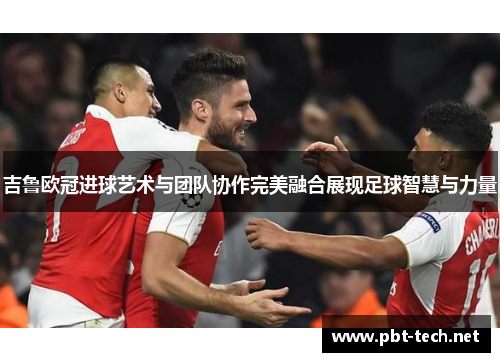 吉鲁欧冠进球艺术与团队协作完美融合展现足球智慧与力量