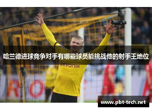 哈兰德进球竞争对手有哪些球员能挑战他的射手王地位