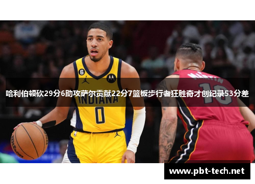 哈利伯顿砍29分6助攻萨尔贡献22分7篮板步行者狂胜奇才创纪录53分差