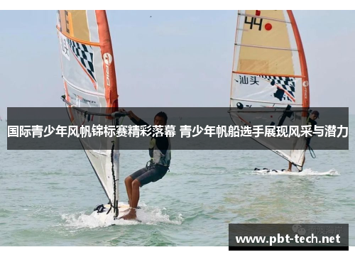 国际青少年风帆锦标赛精彩落幕 青少年帆船选手展现风采与潜力