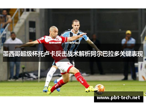 墨西哥超级杯托卢卡反击战术解析阿尔巴拉多关键表现