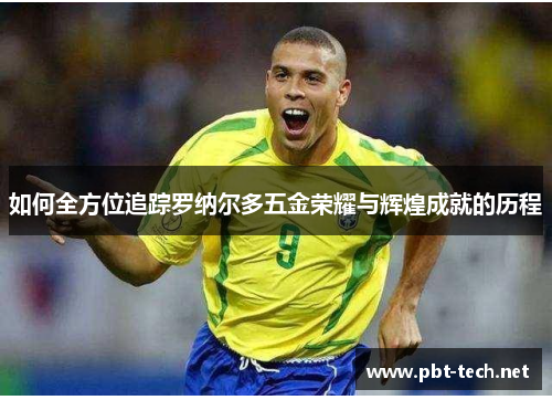 如何全方位追踪罗纳尔多五金荣耀与辉煌成就的历程 如何全方位追踪罗纳尔多五金荣耀与辉煌成就的历程