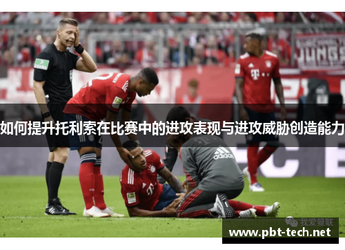如何提升托利索在比赛中的进攻表现与进攻威胁创造能力