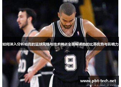 如何深入分析帕克的篮球风格与技术特点全面解读他的比赛优势与影响力 如何深入分析帕克的篮球风格与技术特点全面解读他的比赛优势与影响力