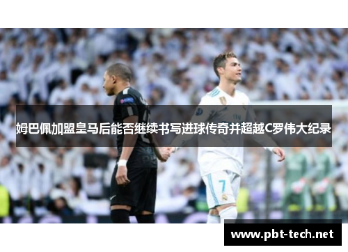 姆巴佩加盟皇马后能否继续书写进球传奇并超越C罗伟大纪录