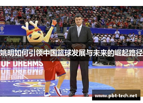 姚明如何引领中国篮球发展与未来的崛起路径 姚明如何引领中国篮球发展与未来的崛起路径